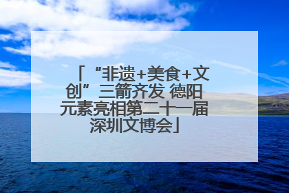 “非遗+美食+文创”三箭齐发 德阳元素亮相第二十一届深圳文博会