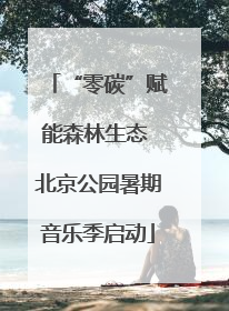 “零碳”赋能森林生态 北京公园暑期音乐季启动