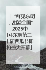 “鲜见东明，甜溢全国” 2025中国·东明第二十届西瓜节即将盛大开幕