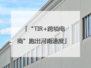 “TIR+跨境电商”跑出河南速度