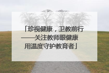 珍视健康，卫教前行——关注教师眼健康 用温度守护教育者