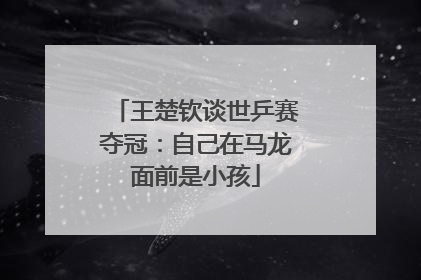 王楚钦谈世乒赛夺冠：自己在马龙面前是小孩