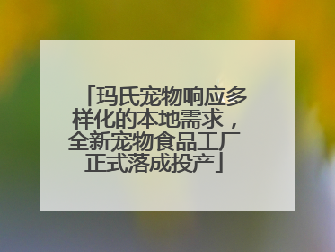玛氏宠物响应多样化的本地需求，全新宠物食品工厂正式落成投产