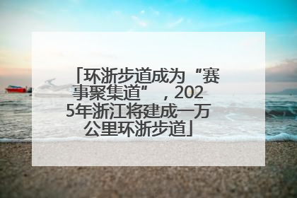 环浙步道成为“赛事聚集道”，2025年浙江将建成一万公里环浙步道