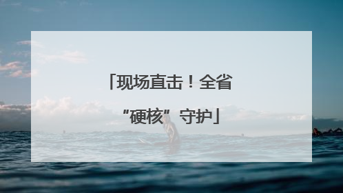 现场直击！全省“硬核”守护