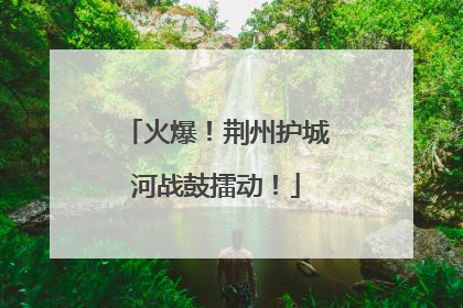 火爆！荆州护城河战鼓擂动！