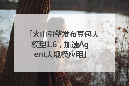火山引擎发布豆包大模型1.6，加速Agent大规模应用