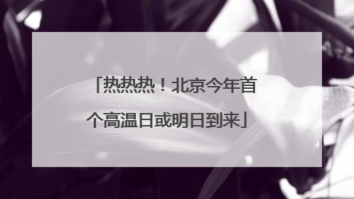 热热热！北京今年首个高温日或明日到来