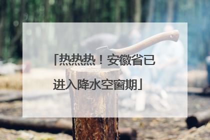 热热热！安徽省已进入降水空窗期