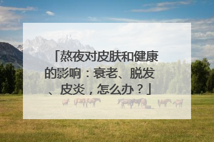 熬夜对皮肤和健康的影响：衰老、脱发、皮炎，怎么办？