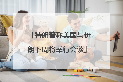 特朗普称美国与伊朗下周将举行会谈