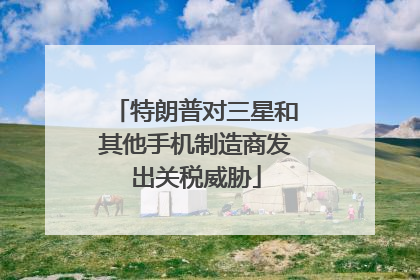 特朗普对三星和其他手机制造商发出关税威胁