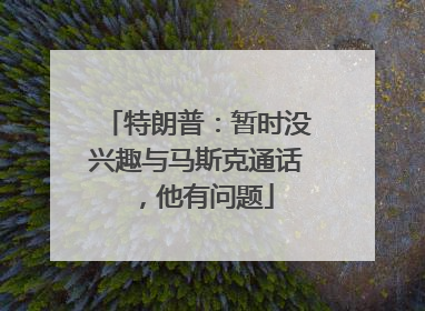 特朗普：暂时没兴趣与马斯克通话，他有问题