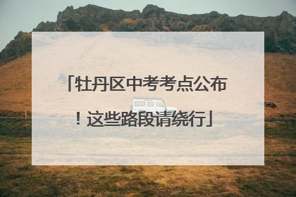 牡丹区中考考点公布！这些路段请绕行