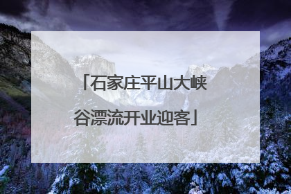 石家庄平山大峡谷漂流开业迎客
