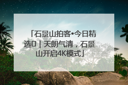 石景山拍客•今日精选⑯｜天朗气清，石景山开启4K模式