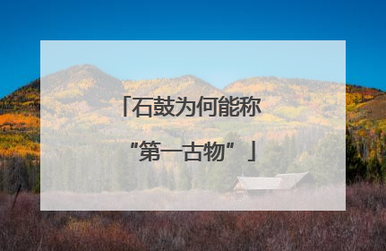 石鼓为何能称“第一古物”