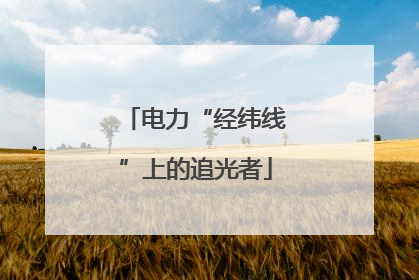电力“经纬线”上的追光者