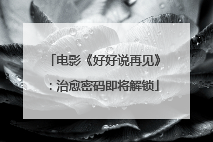 电影《好好说再见》：治愈密码即将解锁