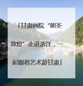 甘肃画院“朝圣·敦煌”走进浙江，一起跟着艺术游甘肃