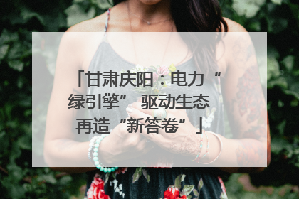 甘肃庆阳：电力“绿引擎” 驱动生态再造“新答卷”