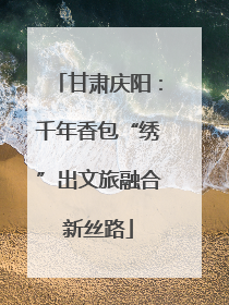 甘肃庆阳：千年香包“绣”出文旅融合新丝路