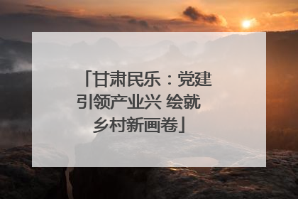 甘肃民乐：党建引领产业兴 绘就乡村新画卷