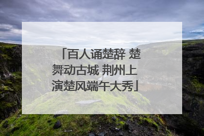 百人诵楚辞 楚舞动古城 荆州上演楚风端午大秀