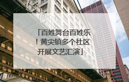 百姓舞台百姓乐！黄尖镇多个社区开展文艺汇演
