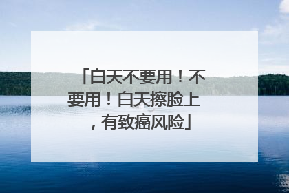 白天不要用！不要用！白天擦脸上，有致癌风险