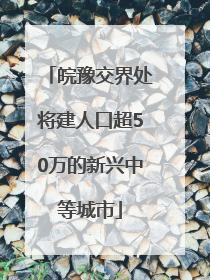皖豫交界处将建人口超50万的新兴中等城市