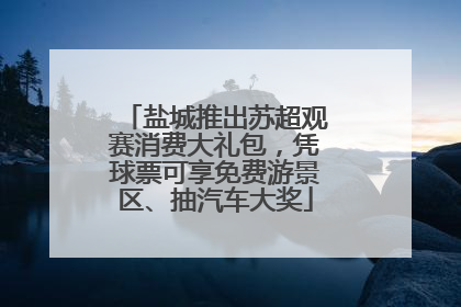 盐城推出苏超观赛消费大礼包，凭球票可享免费游景区、抽汽车大奖
