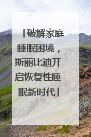 破解家庭睡眠困境，斯丽比迪开启恢复性睡眠新时代
