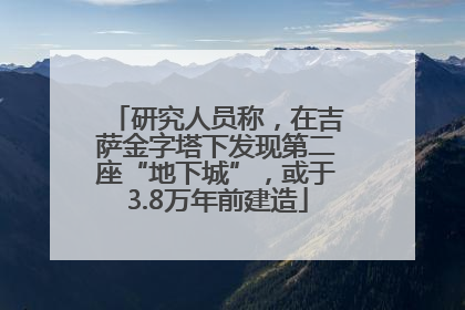 研究人员称，在吉萨金字塔下发现第二座“地下城”，或于3.8万年前建造