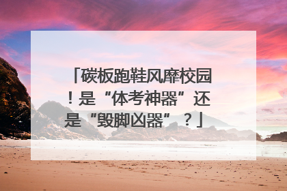 碳板跑鞋风靡校园！是“体考神器”还是“毁脚凶器”？