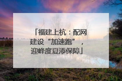 福建上杭：配网建设“加速跑”，迎峰度夏添保障