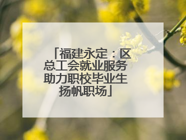 福建永定：区总工会就业服务助力职校毕业生扬帆职场