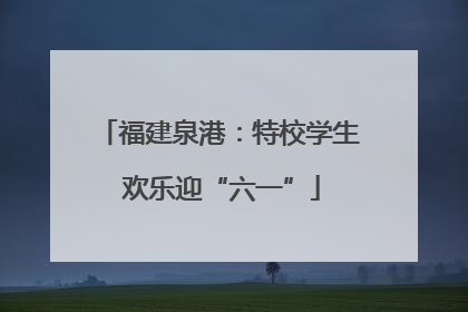 福建泉港：特校学生 欢乐迎“六一”