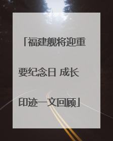 福建舰将迎重要纪念日 成长印迹一文回顾