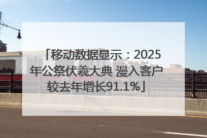 移动数据显示：2025年公祭伏羲大典 漫入客户较去年增长91.1%
