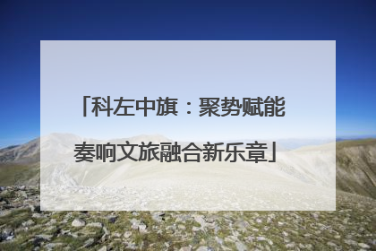 科左中旗：聚势赋能 奏响文旅融合新乐章
