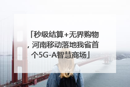 秒级结算+无界购物，河南移动落地我省首个5G-A智慧商场