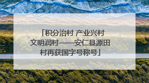 积分治村 产业兴村 文明润村——安仁县源田村再获国字号称号
