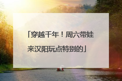 穿越千年！周六带娃来汉阳玩点特别的