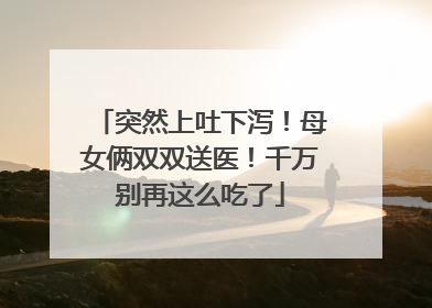 突然上吐下泻！母女俩双双送医！千万别再这么吃了