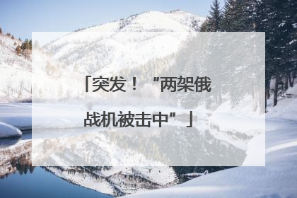 突发！“两架俄战机被击中”