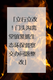 立行立改！门头沟斋堂镇紧抓生态环保督察交办问题整改