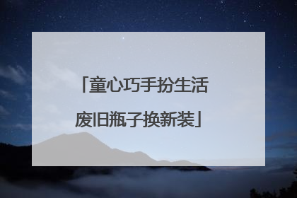 童心巧手扮生活 废旧瓶子换新装