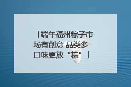 端午福州粽子市场有创意 品类多口味更放“粽”