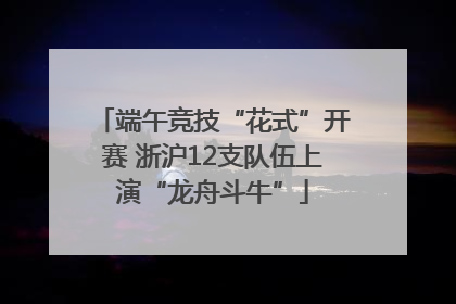 端午竞技“花式”开赛 浙沪12支队伍上演“龙舟斗牛”